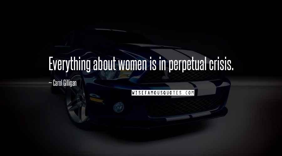 Carol Gilligan Quotes: Everything about women is in perpetual crisis.