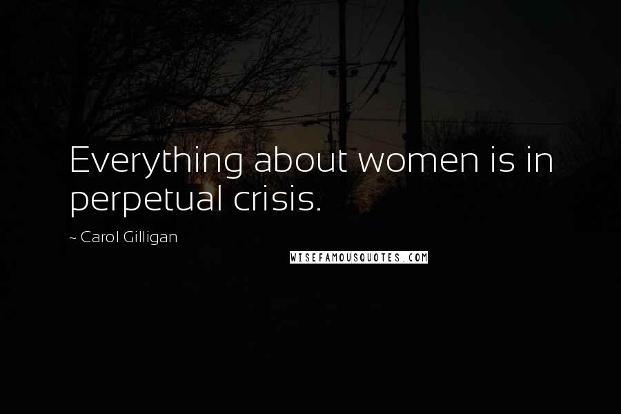 Carol Gilligan Quotes: Everything about women is in perpetual crisis.