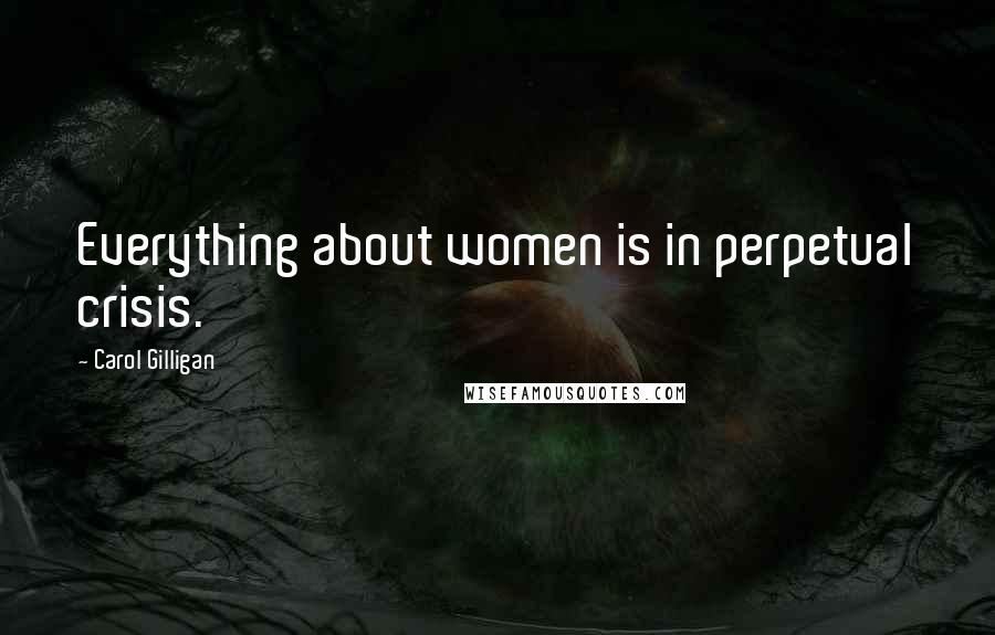 Carol Gilligan Quotes: Everything about women is in perpetual crisis.