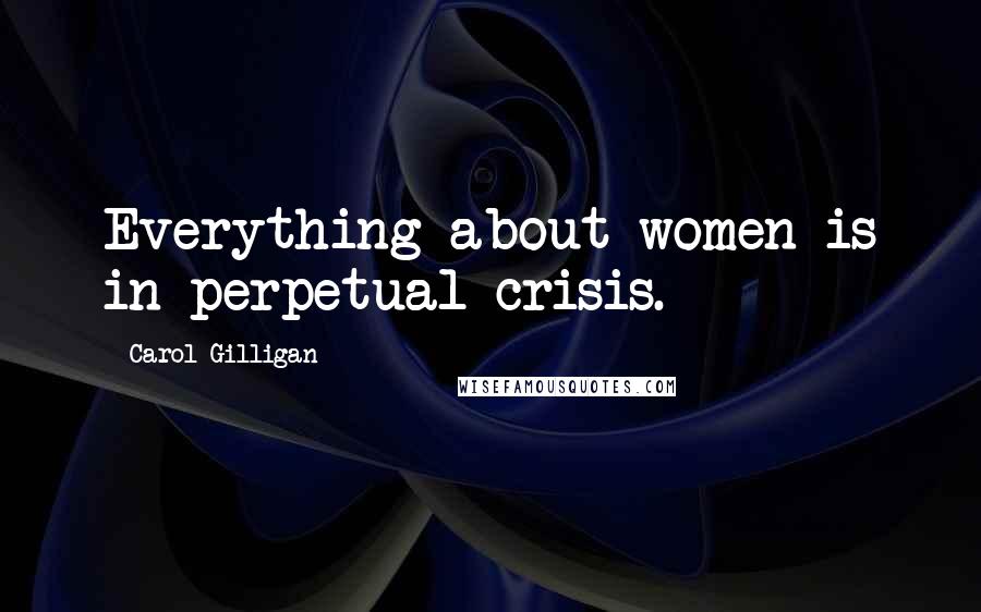 Carol Gilligan Quotes: Everything about women is in perpetual crisis.