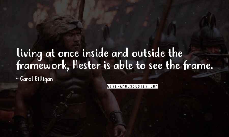 Carol Gilligan Quotes: Living at once inside and outside the framework, Hester is able to see the frame.