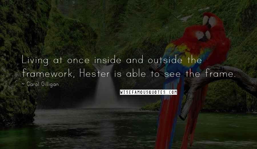 Carol Gilligan Quotes: Living at once inside and outside the framework, Hester is able to see the frame.