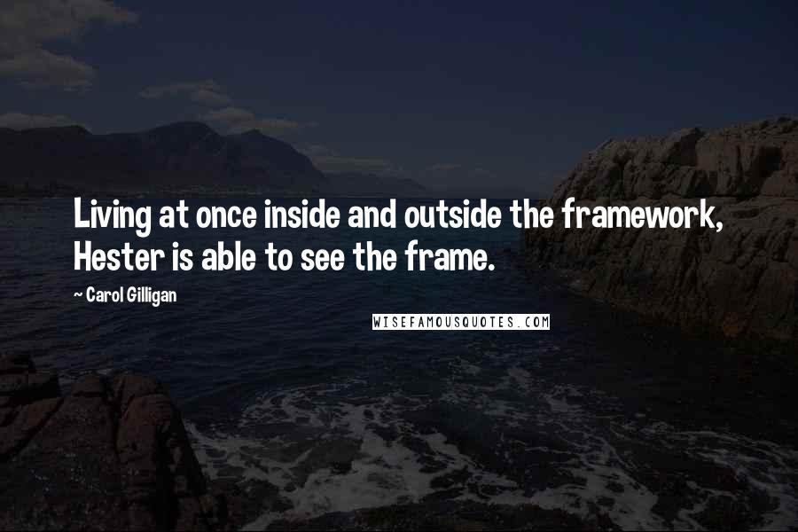 Carol Gilligan Quotes: Living at once inside and outside the framework, Hester is able to see the frame.