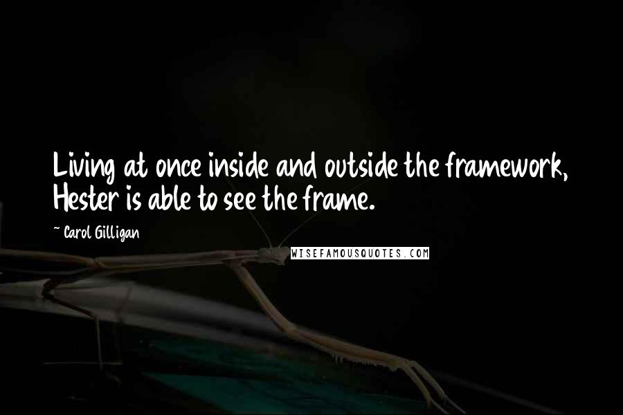 Carol Gilligan Quotes: Living at once inside and outside the framework, Hester is able to see the frame.
