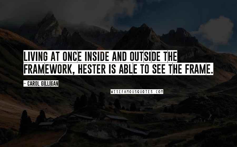 Carol Gilligan Quotes: Living at once inside and outside the framework, Hester is able to see the frame.