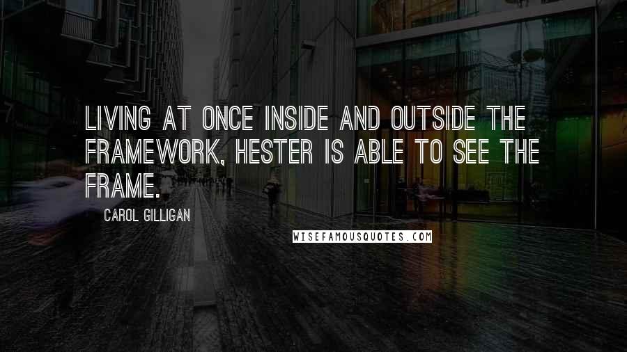 Carol Gilligan Quotes: Living at once inside and outside the framework, Hester is able to see the frame.