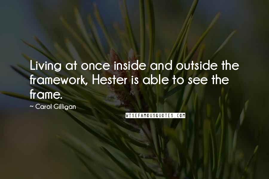 Carol Gilligan Quotes: Living at once inside and outside the framework, Hester is able to see the frame.
