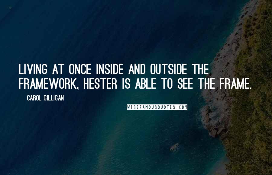 Carol Gilligan Quotes: Living at once inside and outside the framework, Hester is able to see the frame.