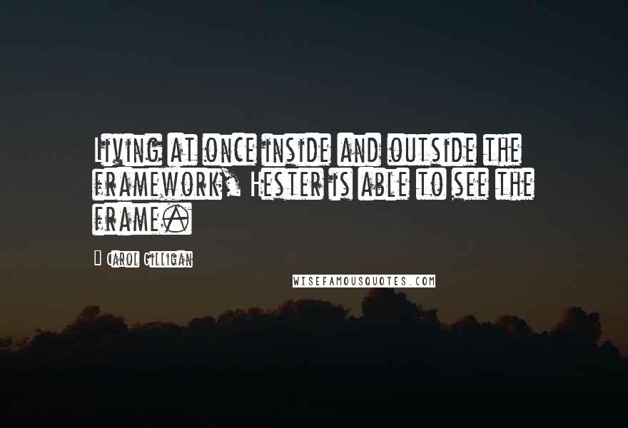 Carol Gilligan Quotes: Living at once inside and outside the framework, Hester is able to see the frame.
