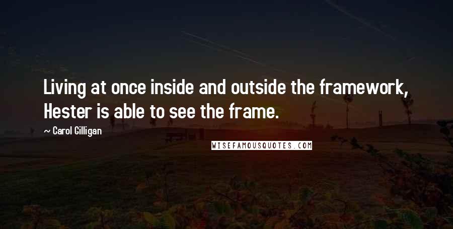 Carol Gilligan Quotes: Living at once inside and outside the framework, Hester is able to see the frame.