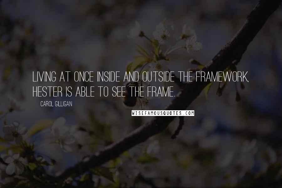 Carol Gilligan Quotes: Living at once inside and outside the framework, Hester is able to see the frame.