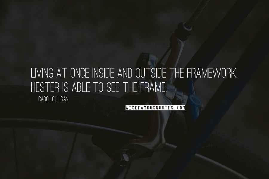 Carol Gilligan Quotes: Living at once inside and outside the framework, Hester is able to see the frame.