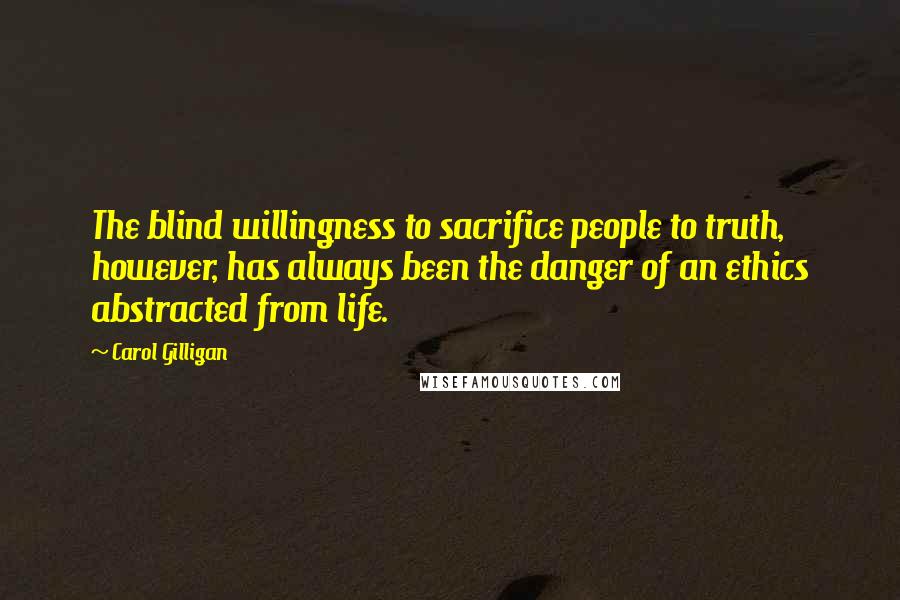 Carol Gilligan Quotes: The blind willingness to sacrifice people to truth, however, has always been the danger of an ethics abstracted from life.