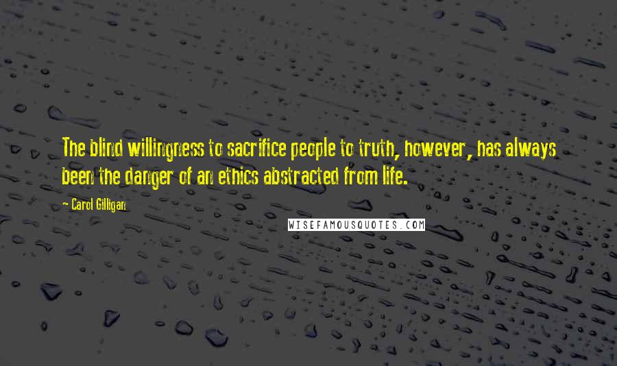 Carol Gilligan Quotes: The blind willingness to sacrifice people to truth, however, has always been the danger of an ethics abstracted from life.