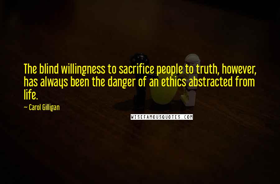 Carol Gilligan Quotes: The blind willingness to sacrifice people to truth, however, has always been the danger of an ethics abstracted from life.