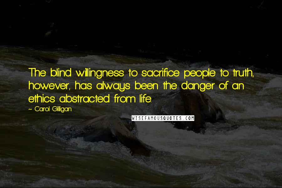 Carol Gilligan Quotes: The blind willingness to sacrifice people to truth, however, has always been the danger of an ethics abstracted from life.