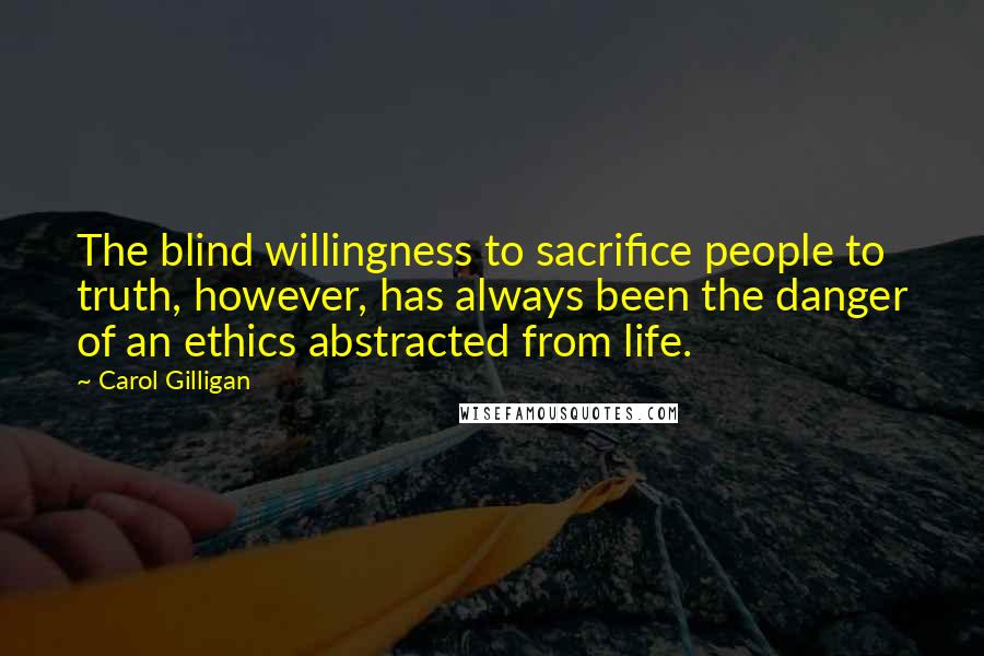 Carol Gilligan Quotes: The blind willingness to sacrifice people to truth, however, has always been the danger of an ethics abstracted from life.