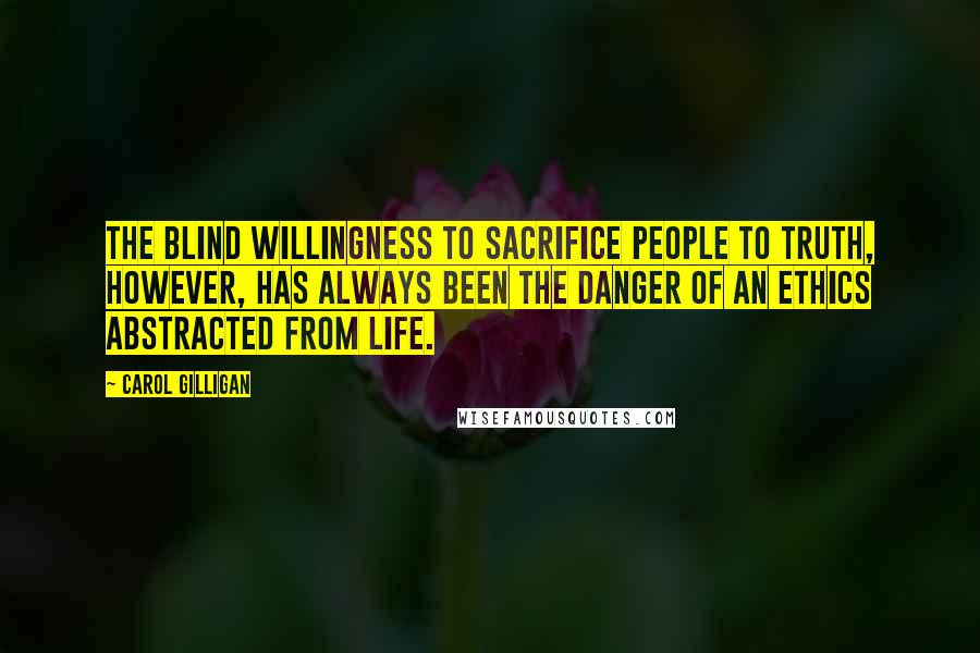 Carol Gilligan Quotes: The blind willingness to sacrifice people to truth, however, has always been the danger of an ethics abstracted from life.