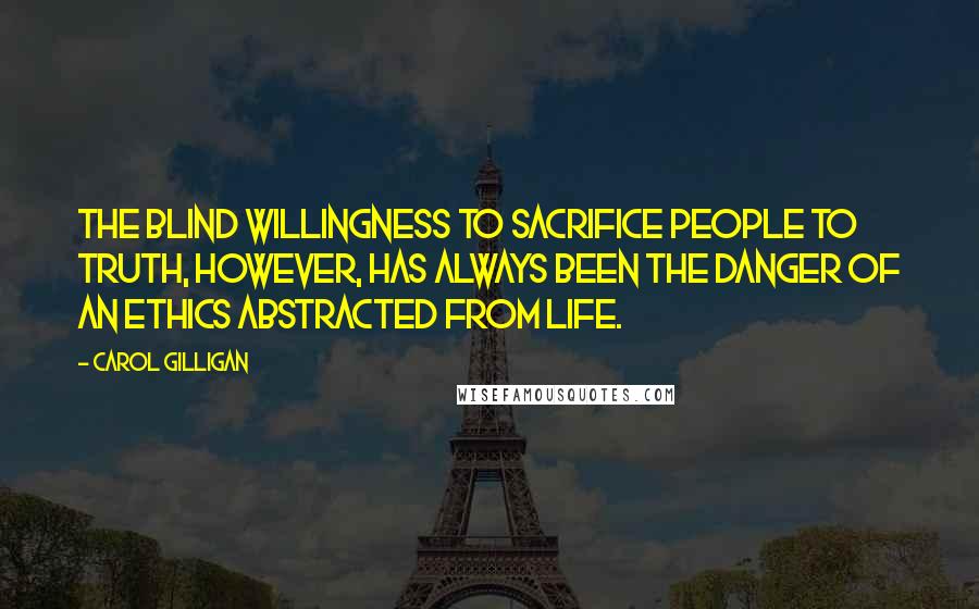 Carol Gilligan Quotes: The blind willingness to sacrifice people to truth, however, has always been the danger of an ethics abstracted from life.