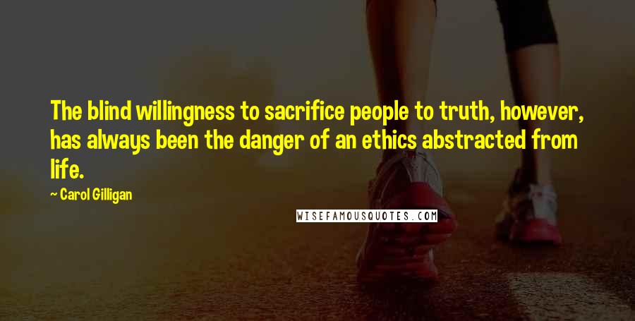 Carol Gilligan Quotes: The blind willingness to sacrifice people to truth, however, has always been the danger of an ethics abstracted from life.