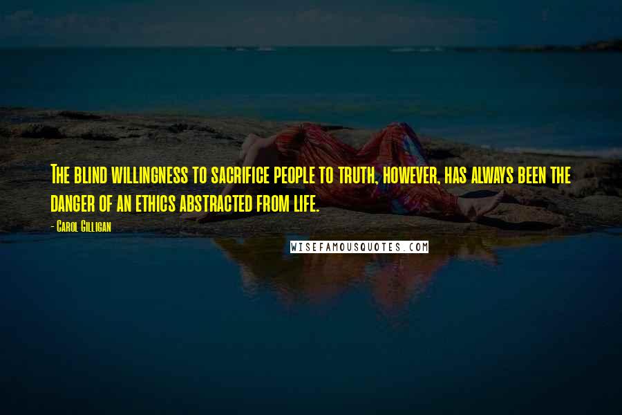 Carol Gilligan Quotes: The blind willingness to sacrifice people to truth, however, has always been the danger of an ethics abstracted from life.