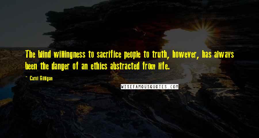 Carol Gilligan Quotes: The blind willingness to sacrifice people to truth, however, has always been the danger of an ethics abstracted from life.