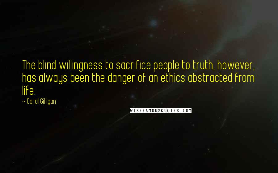 Carol Gilligan Quotes: The blind willingness to sacrifice people to truth, however, has always been the danger of an ethics abstracted from life.