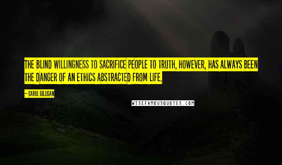 Carol Gilligan Quotes: The blind willingness to sacrifice people to truth, however, has always been the danger of an ethics abstracted from life.