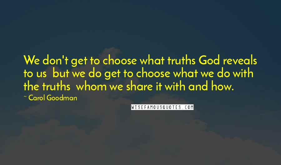 Carol Goodman Quotes: We don't get to choose what truths God reveals to us but we do get to choose what we do with the truths whom we share it with and how.