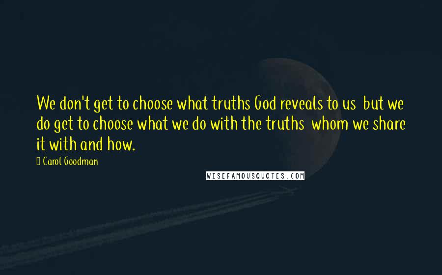 Carol Goodman Quotes: We don't get to choose what truths God reveals to us but we do get to choose what we do with the truths whom we share it with and how.