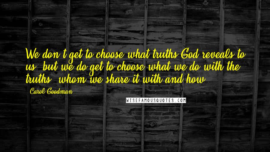 Carol Goodman Quotes: We don't get to choose what truths God reveals to us but we do get to choose what we do with the truths whom we share it with and how.