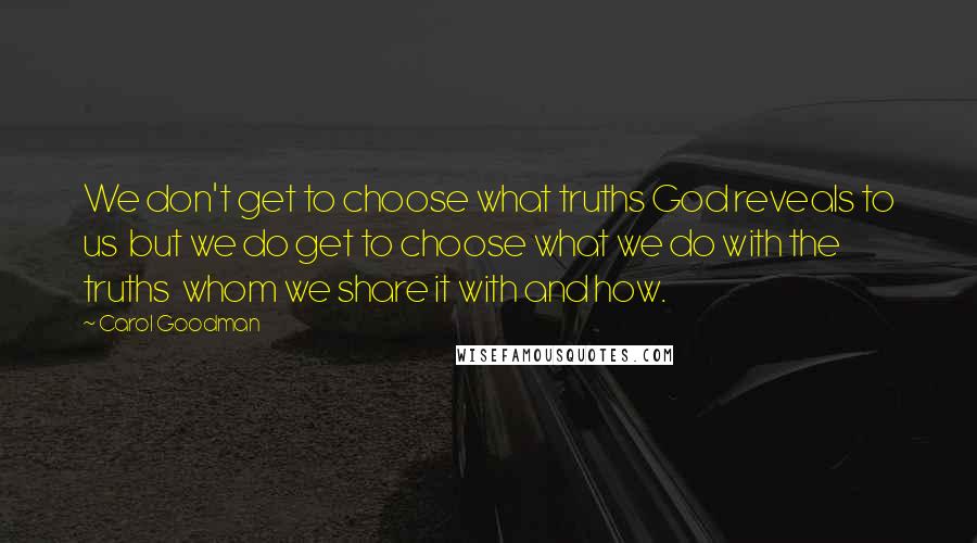 Carol Goodman Quotes: We don't get to choose what truths God reveals to us but we do get to choose what we do with the truths whom we share it with and how.
