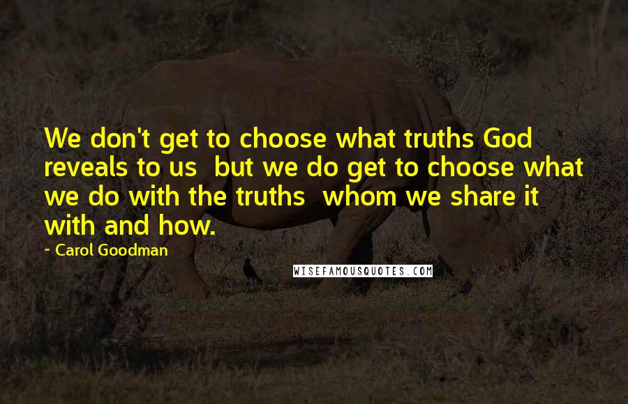 Carol Goodman Quotes: We don't get to choose what truths God reveals to us but we do get to choose what we do with the truths whom we share it with and how.