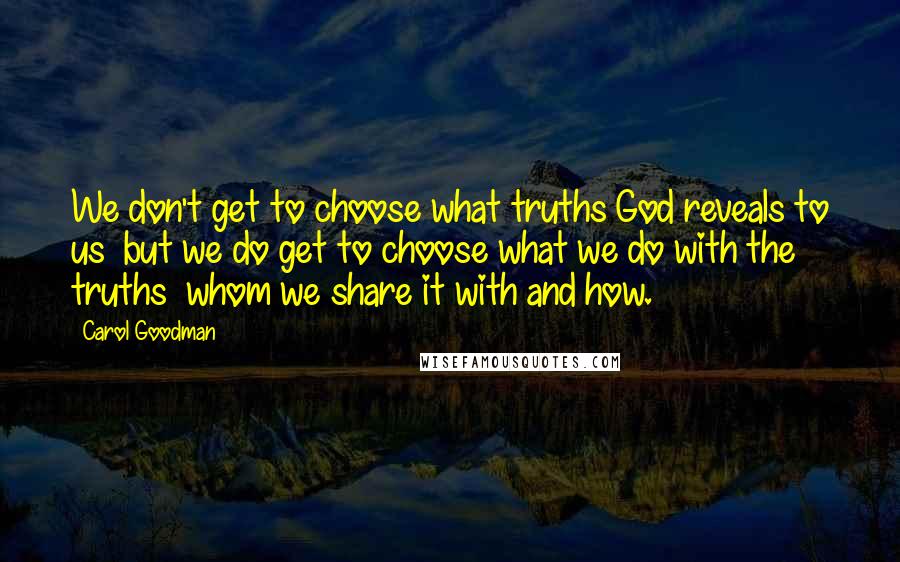 Carol Goodman Quotes: We don't get to choose what truths God reveals to us but we do get to choose what we do with the truths whom we share it with and how.