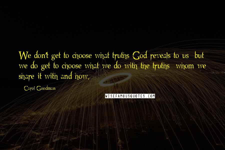 Carol Goodman Quotes: We don't get to choose what truths God reveals to us but we do get to choose what we do with the truths whom we share it with and how.