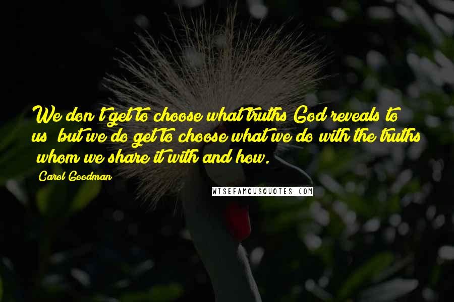 Carol Goodman Quotes: We don't get to choose what truths God reveals to us but we do get to choose what we do with the truths whom we share it with and how.