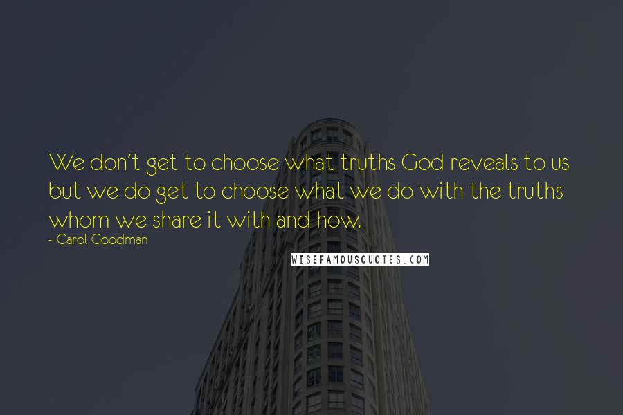 Carol Goodman Quotes: We don't get to choose what truths God reveals to us but we do get to choose what we do with the truths whom we share it with and how.