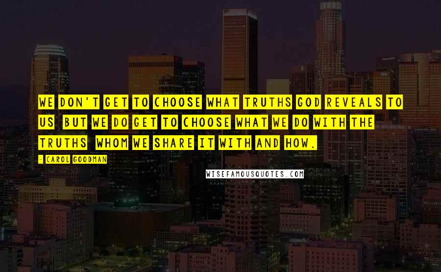 Carol Goodman Quotes: We don't get to choose what truths God reveals to us but we do get to choose what we do with the truths whom we share it with and how.