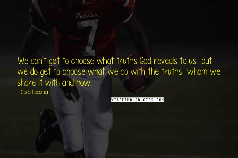 Carol Goodman Quotes: We don't get to choose what truths God reveals to us but we do get to choose what we do with the truths whom we share it with and how.