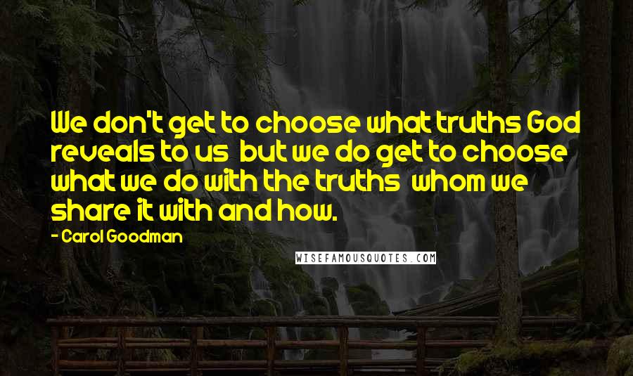 Carol Goodman Quotes: We don't get to choose what truths God reveals to us but we do get to choose what we do with the truths whom we share it with and how.