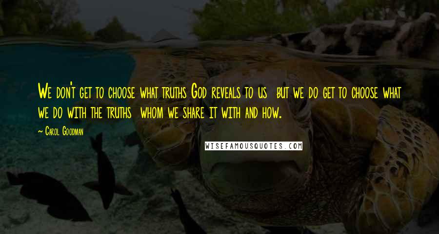 Carol Goodman Quotes: We don't get to choose what truths God reveals to us but we do get to choose what we do with the truths whom we share it with and how.