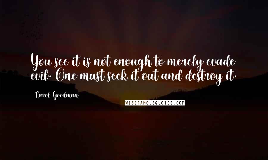 Carol Goodman Quotes: You see it is not enough to merely evade evil. One must seek it out and destroy it.