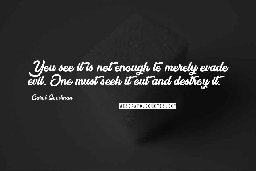 Carol Goodman Quotes: You see it is not enough to merely evade evil. One must seek it out and destroy it.