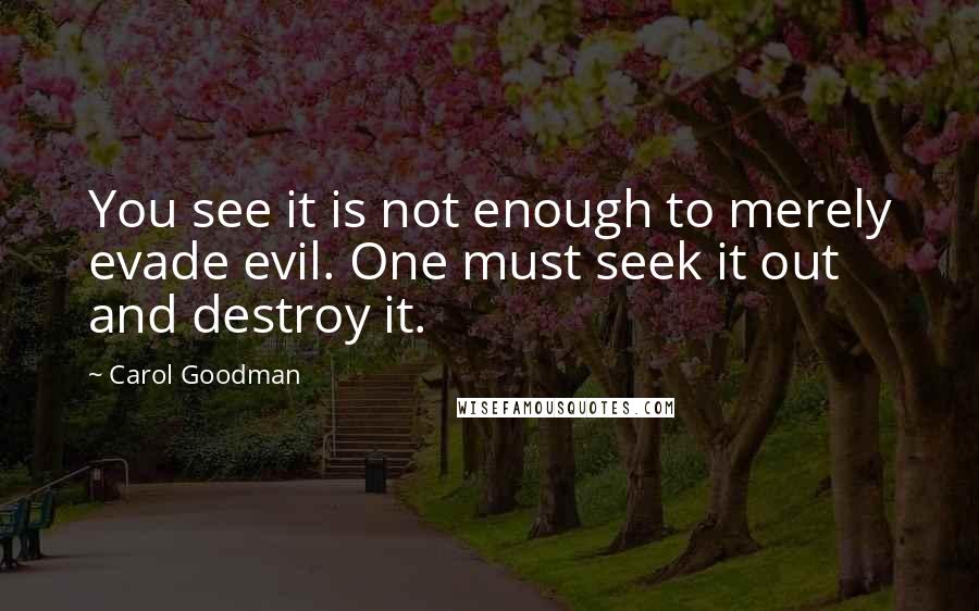 Carol Goodman Quotes: You see it is not enough to merely evade evil. One must seek it out and destroy it.