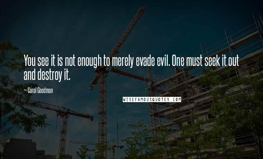 Carol Goodman Quotes: You see it is not enough to merely evade evil. One must seek it out and destroy it.