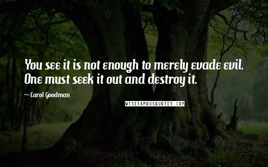 Carol Goodman Quotes: You see it is not enough to merely evade evil. One must seek it out and destroy it.