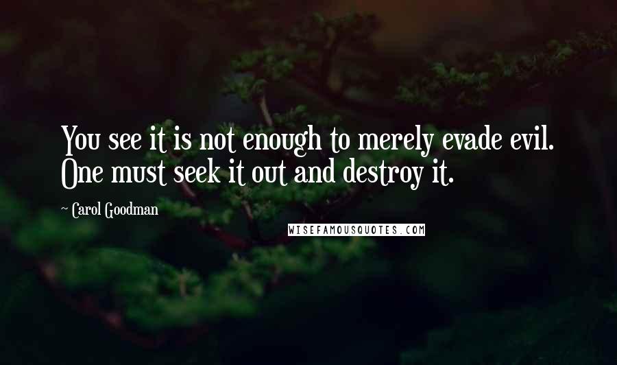 Carol Goodman Quotes: You see it is not enough to merely evade evil. One must seek it out and destroy it.