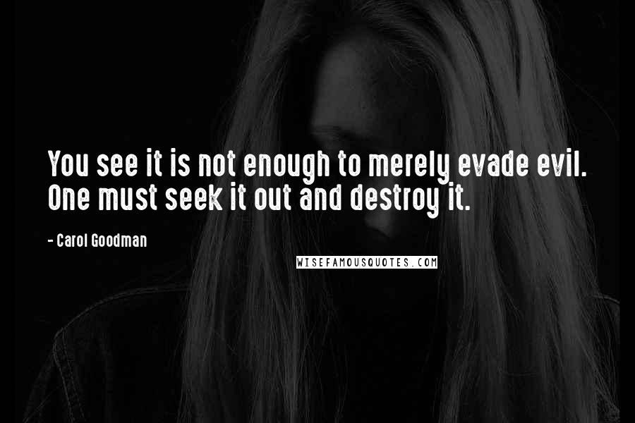 Carol Goodman Quotes: You see it is not enough to merely evade evil. One must seek it out and destroy it.