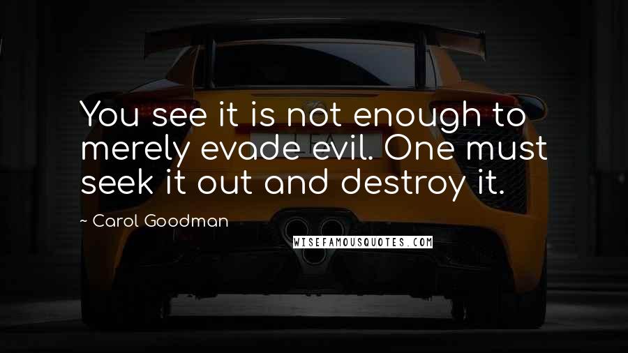 Carol Goodman Quotes: You see it is not enough to merely evade evil. One must seek it out and destroy it.