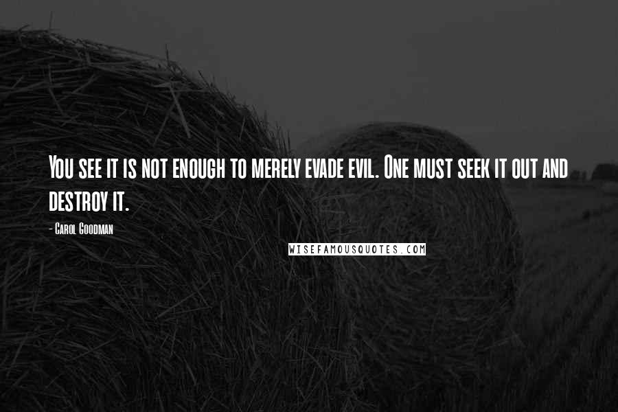 Carol Goodman Quotes: You see it is not enough to merely evade evil. One must seek it out and destroy it.